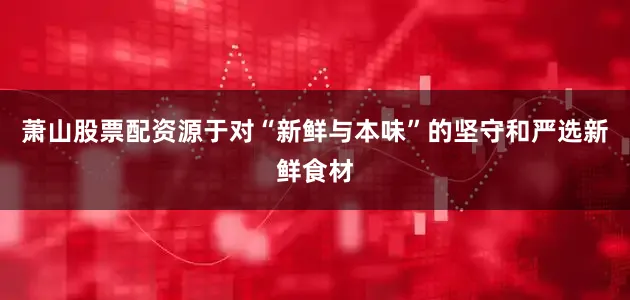 萧山股票配资源于对“新鲜与本味”的坚守和严选新鲜食材