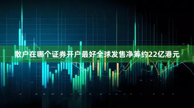 散户在哪个证券开户最好全球发售净筹约22亿港元