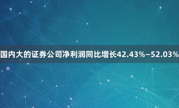 国内大的证券公司净利润同比增长42.43%—52.03%
