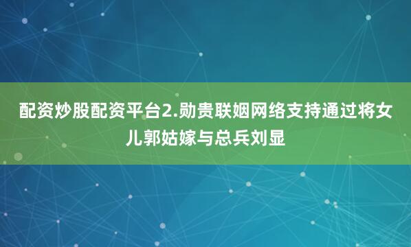 配资炒股配资平台2.勋贵联姻网络支持通过将女儿郭姑嫁与总兵刘显
