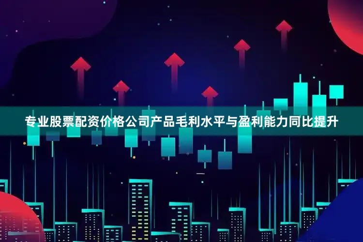 专业股票配资价格公司产品毛利水平与盈利能力同比提升