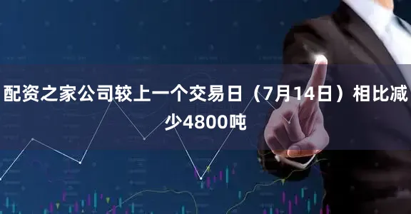 配资之家公司较上一个交易日（7月14日）相比减少4800吨