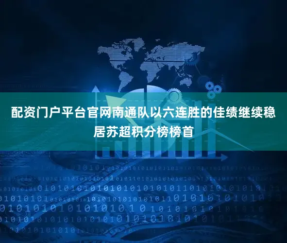 配资门户平台官网南通队以六连胜的佳绩继续稳居苏超积分榜榜首