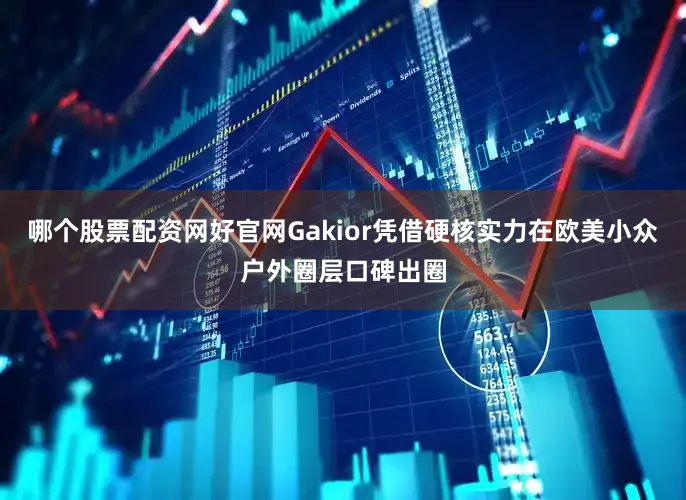 哪个股票配资网好官网Gakior凭借硬核实力在欧美小众户外圈层口碑出圈