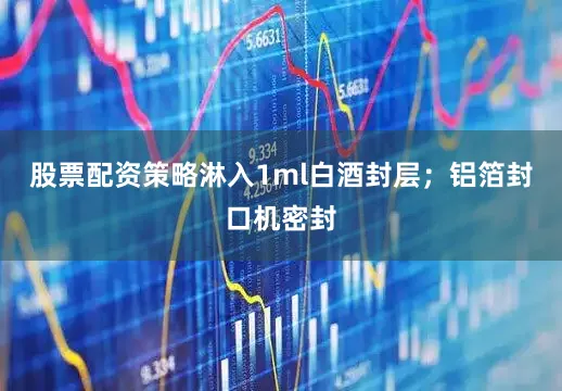 股票配资策略淋入1ml白酒封层；铝箔封口机密封