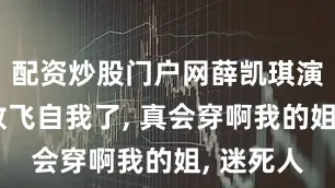 配资炒股门户网薛凯琪演唱会又放飞自我了, 真会穿啊我的姐, 迷死人