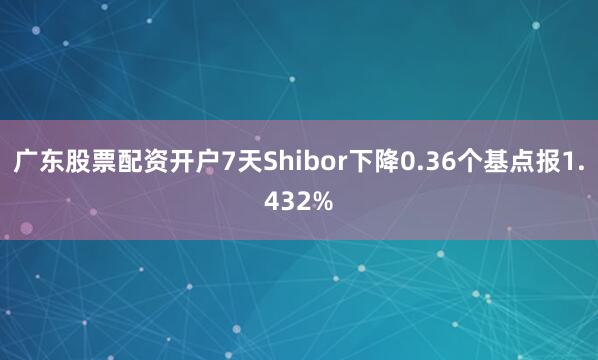 广东股票配资开户7天Shibor下降0.36个基点报1.432%