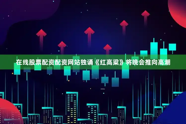 在线股票配资配资网站独诵《红高粱》将晚会推向高潮